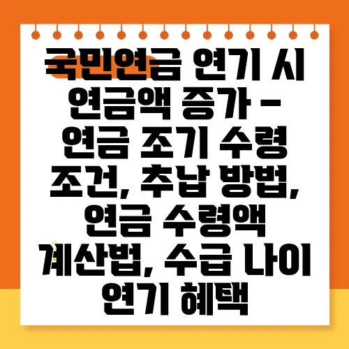 국민연금 연기 시 연금액 증가 – 연금 조기 수령 조건, 추납 방법, 연금 수령액 계산법, 수급 나이 연기 혜택