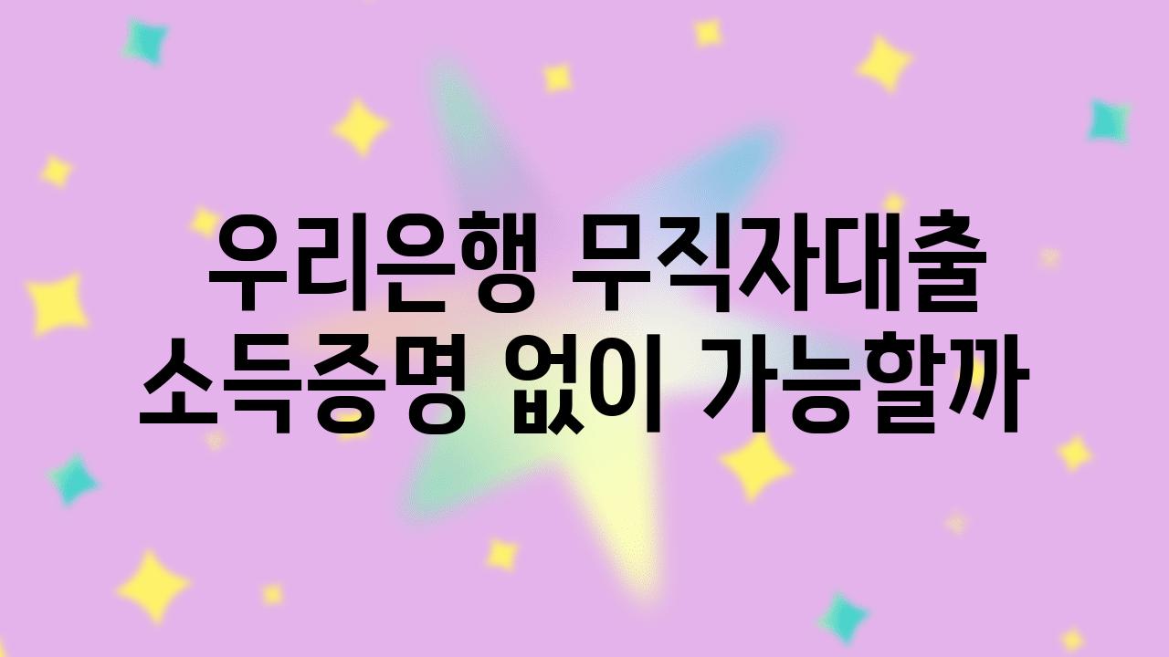  우리은행 무직자대출 소득증명 없이 가능할까