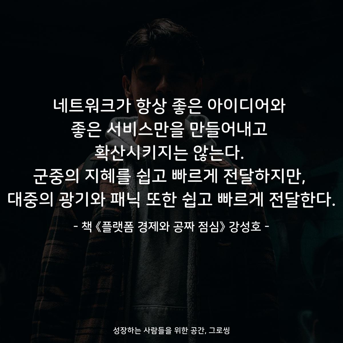 네트워크가 항상 좋은 아이디어와
좋은 서비스만을 만들어내고
확산시키지는 않는다.
군중의 지혜를 쉽고 빠르게 전달하지만,
대중의 광기와 패닉 또한 쉽고 빠르게 전달한다.