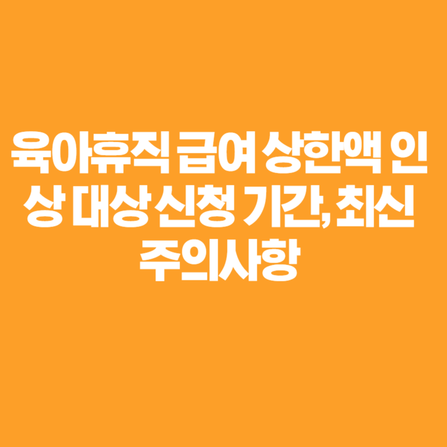 육아휴직 급여 상한액 인상 대상 신청 기간, 최신 주의사항 육아휴직 급여 상한액 인상 대상 신청 기간, 최신 주의사항