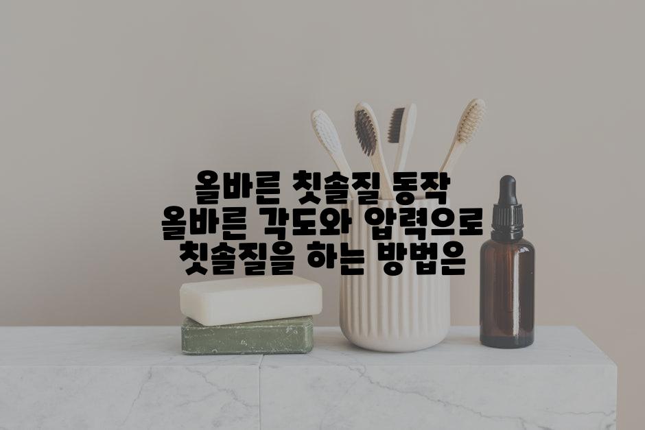 올바른 칫솔질 동작 올바른 각도와 압력으로 칫솔질을 하는 방법은