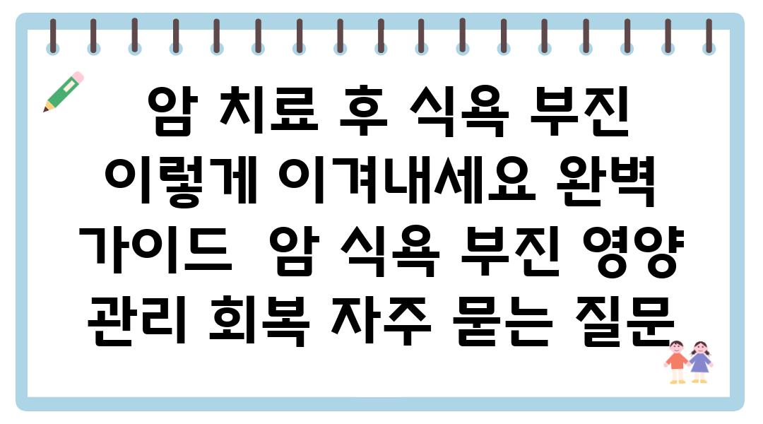  암 치료 후 식욕 부진 이렇게 이겨내세요 완벽 설명서  암 식욕 부진 영양 관리 회복 자주 묻는 질문