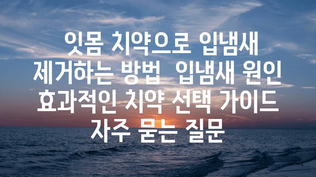  잇몸 치약으로 입냄새 제거하는 방법  입냄새 원인 효과적인 치약 선택 설명서 자주 묻는 질문