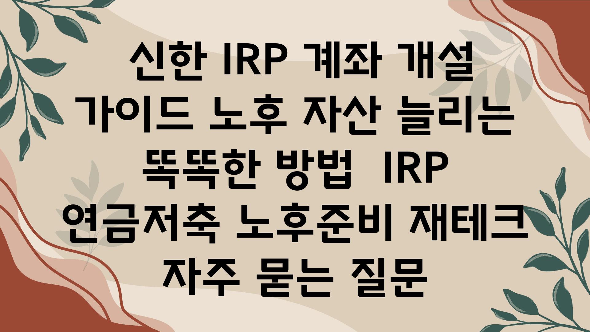  신한 IRP 계좌 개설 설명서 노후 자산 늘리는 똑똑한 방법  IRP 연금저축 노후준비 재테크 자주 묻는 질문