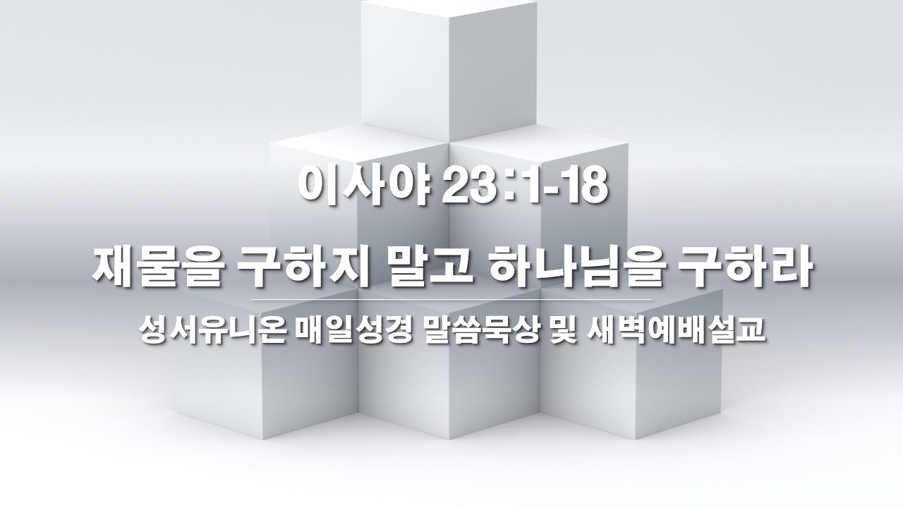  성서유니온 매일성경 말씀묵상 및 새벽예배설교 이사야 23:1-18, 재물을 구하지 말고 하나님을 구하라