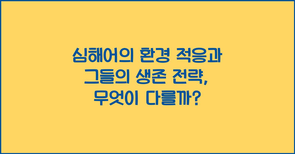 심해어의 환경 적응과 그들의 생존 전략