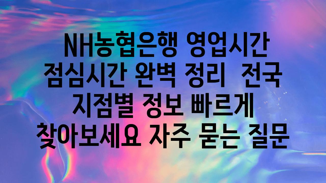  NH농협은행 영업시간  점심시간 완벽 정리  전국 지점별 정보 빠르게 찾아보세요 자주 묻는 질문