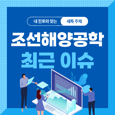  조선해양공학과 세특 주제 10가지 (최근 이슈, 연구 분야, 기술 및 산업 동향 등)