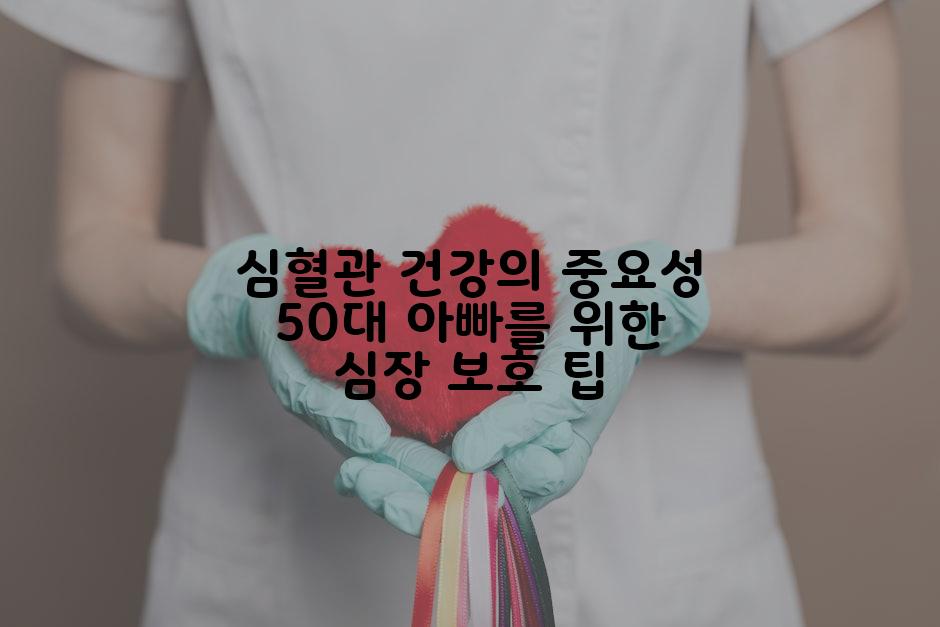 심혈관 건강의 중요성 50대 아빠를 위한 심장 보호 팁