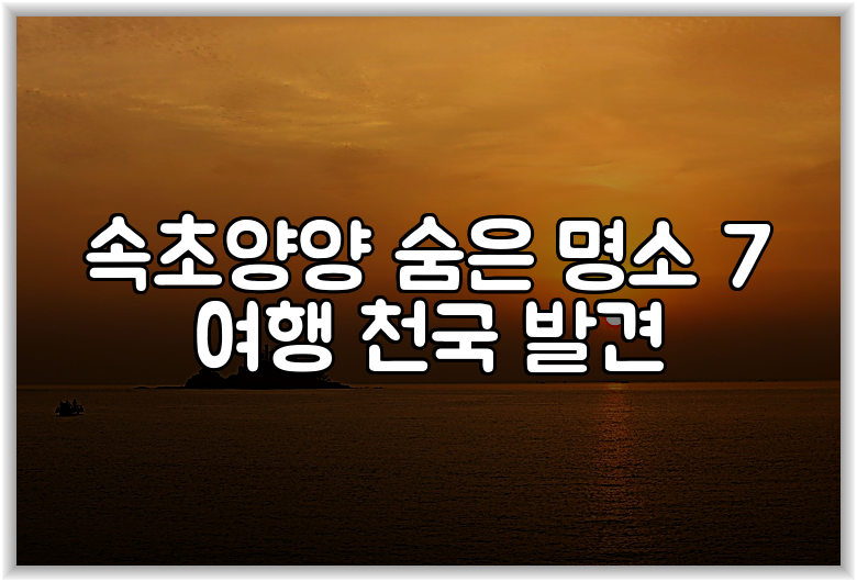 속초양양 숨은 명소 7 여행 천국 발견