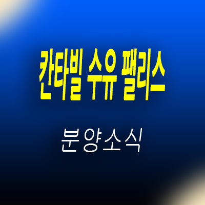  칸타빌 수유 팰리스 미분양 아파트 수유동 할인분양 줍줍 상품 수유역 역세권 아파트 입지분석 및 분양가 안내
