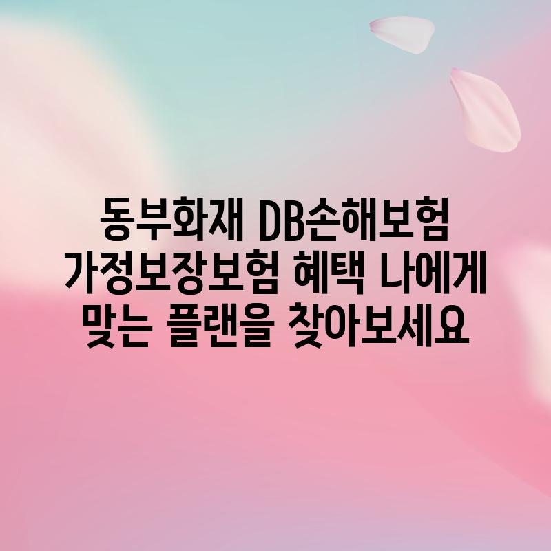 동부화재 DB손해보험 가정보장보험 혜택: 나에게 맞는 플랜을 찾아보세요!