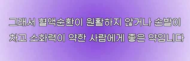 그래서 혈액순환이 원활하지 않거나 손발이 차고 소화력이 약한 사람에게 좋은 약입니다