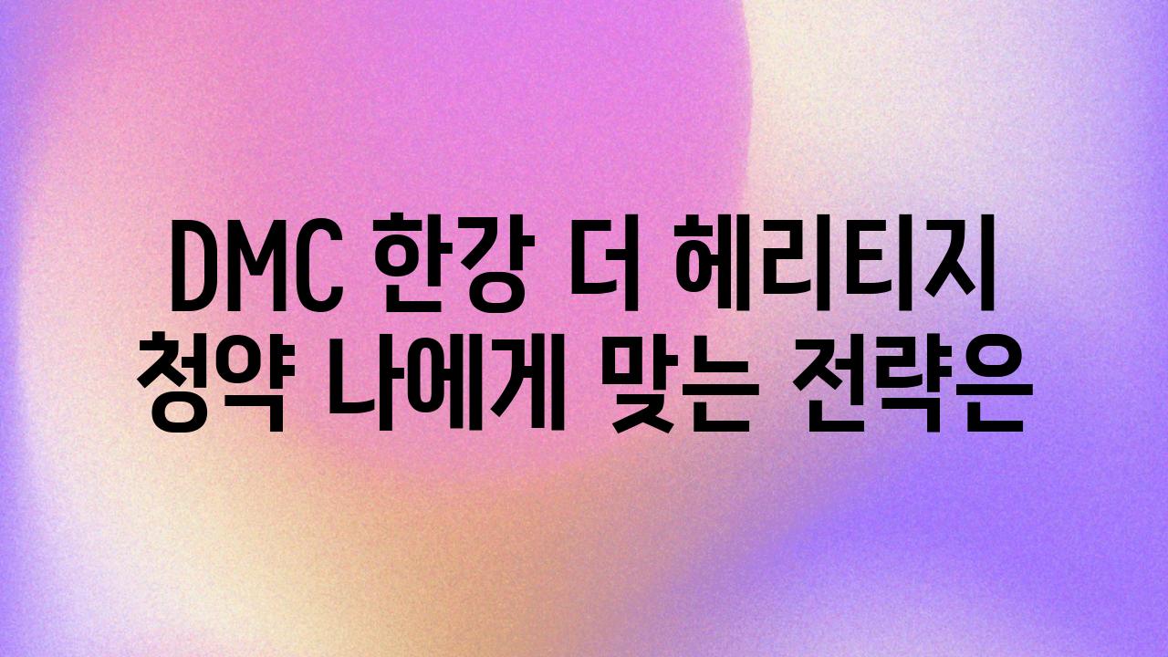 DMC 한강 더 헤리티지 청약 나에게 맞는 전략은