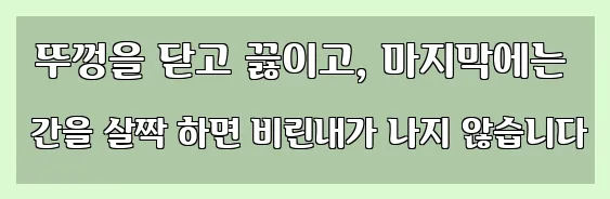  뚜껑을 닫고 끓이고, 마지막에는 간을 살짝 하면 비린내가 나지 않습니다