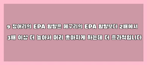  9 정어리의 EPA 함량은 메구리의 EPA 함량보다 2배에서 3배 이상 더 높아서 머리 좋아지게 하는데 더 효과적입니다