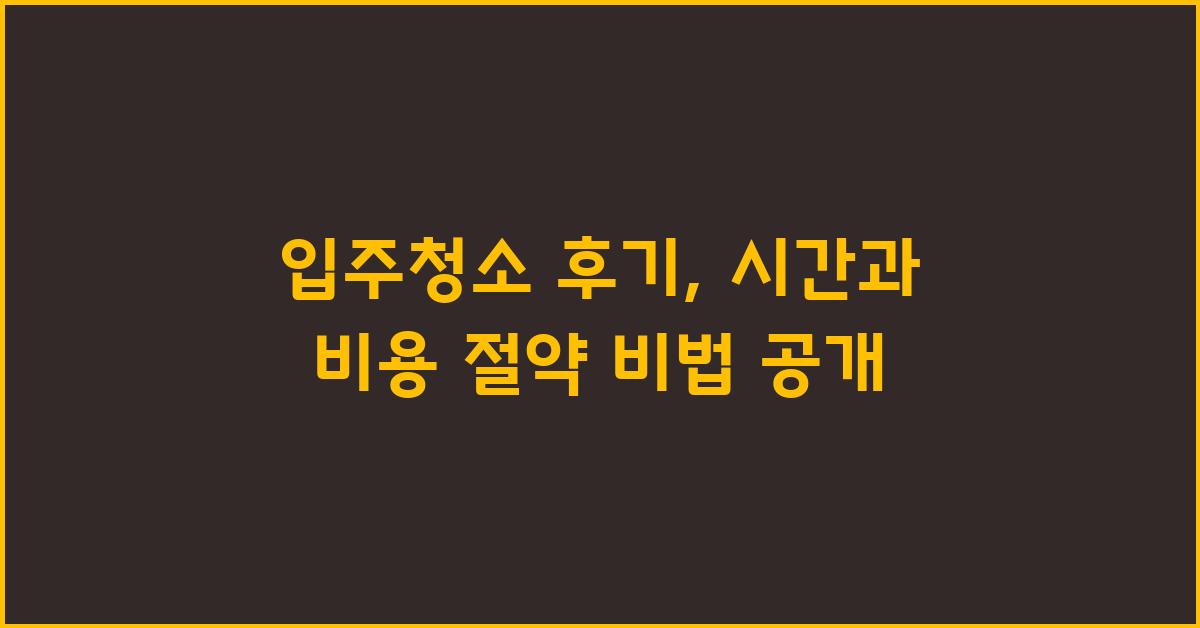 입주청소 후기: 시간과 비용 절약 성공 후기