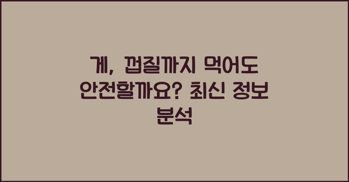 게, 껍질까지 먹어도 안전할까요?  