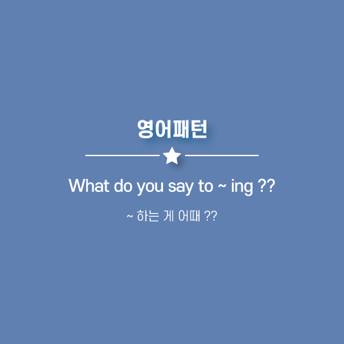  What do you say to ~ ing, What do you say (that) ~: ~ 하는게 어때 ?? 영어로.