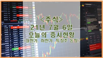  [주식] 21년 7월 6일 오늘의 증시현황 (상한가, 하한가, 특징주)
