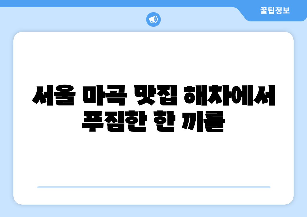 서울 마곡 맛집 해차에서 푸짐한 한 끼를