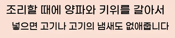  조리할 때에 양파와 키위를 갈아서 넣으면 고기나 고기의 냄새도 없애줍니다