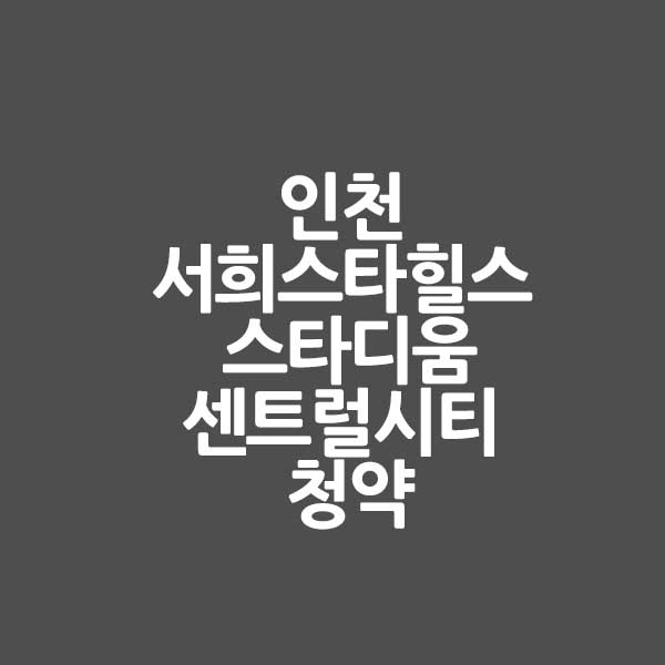 인천 서희스타힐스 스타디움센트럴시티 &#124; 청약 &#124; 취소 물량 &#124; 분양가