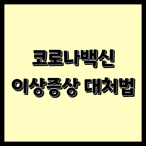  코로나 백신 예방 접종 후 이상 반응 대처법 알고 계신가요?