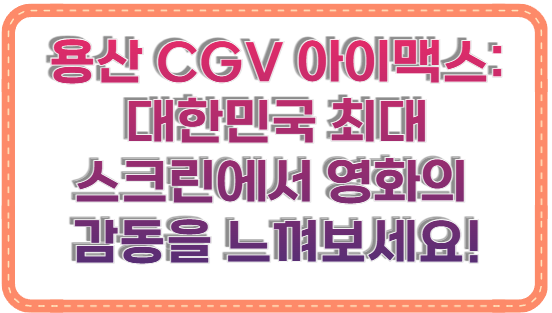 용산 CGV 아이맥스: 대한민국 최대 스크린에서 영화의 감동을 느껴보세요!