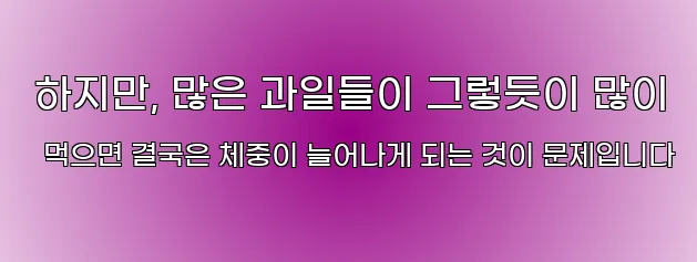  하지만, 많은 과일들이 그렇듯이 많이 먹으면 결국은 체중이 늘어나게 되는 것이 문제입니다