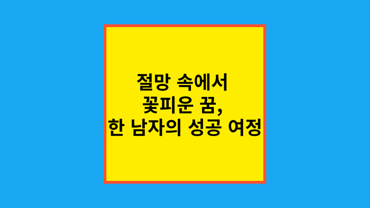 절말 속에서 꽃피운 꿈 한 남자의 성공 여정