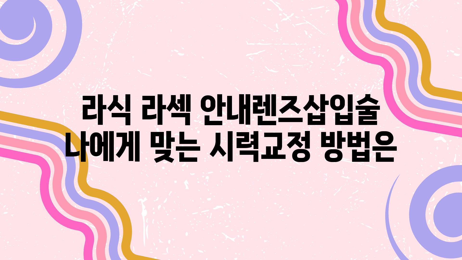 라식 라섹 공지렌즈삽입술 나에게 맞는 시력교정 방법은