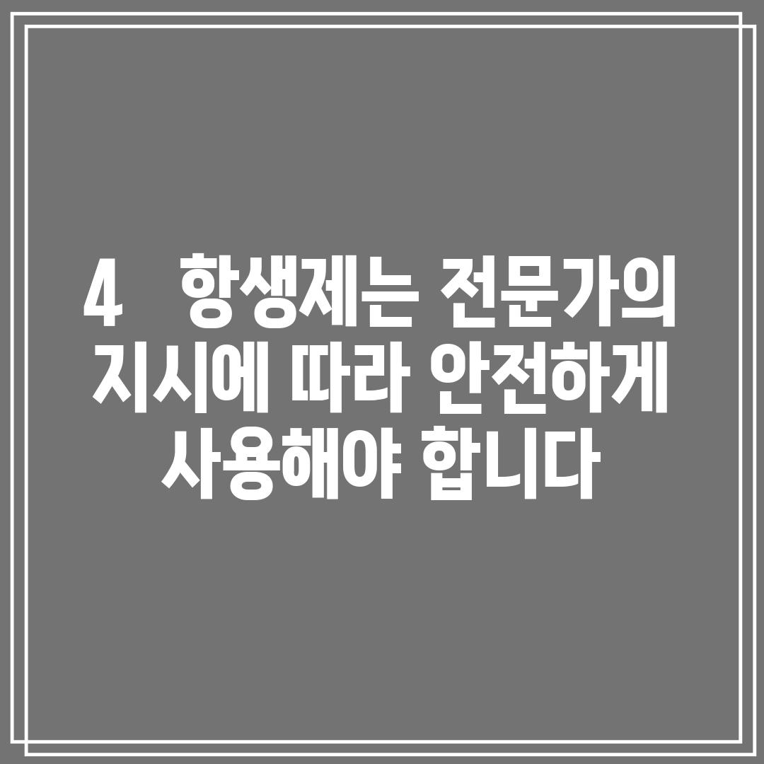 4.   항생제는 전문가의 지시에 따라 안전하게 사용해야 합니다.