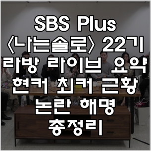 SBS Plus 나는솔로 22기 라방 라이브 요약 현커 최커 근황 논란 해명 총정리