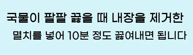  6. 국물이 팔팔 끓을 때 내장을 제거한 멸치를 넣어 10분 정도 끓여내면 됩니다.