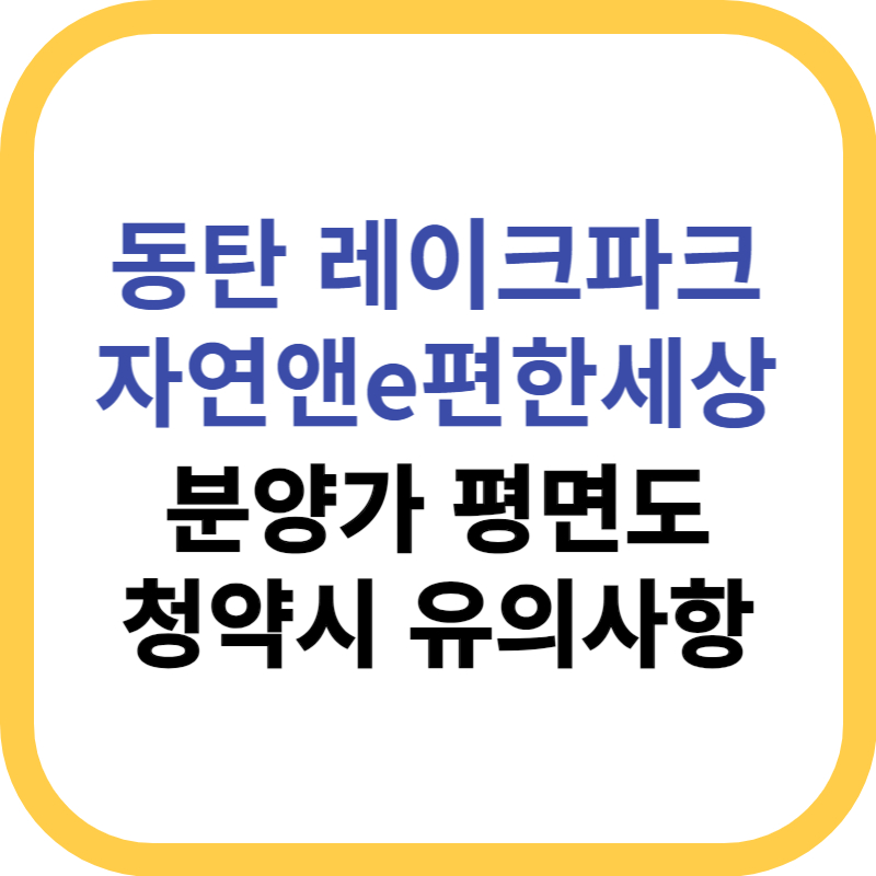 동탄 레이크파크 자연앤e편한세상 청약시 유의사항
