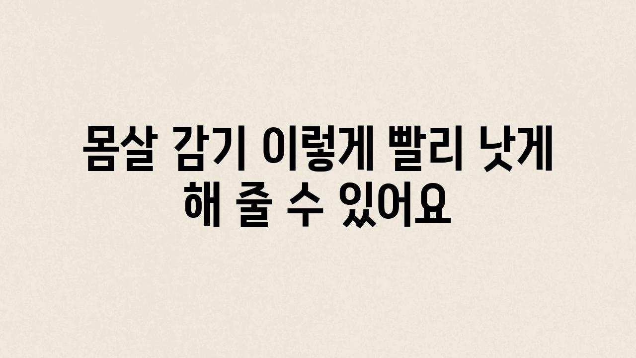 몸살 감기 이렇게 빨리 낫게 해 줄 수 있어요