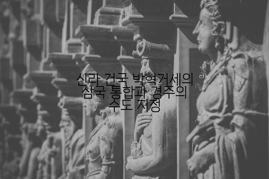 신라 건국 박혁거세의 삼국 통합과 경주의 수도 지정
