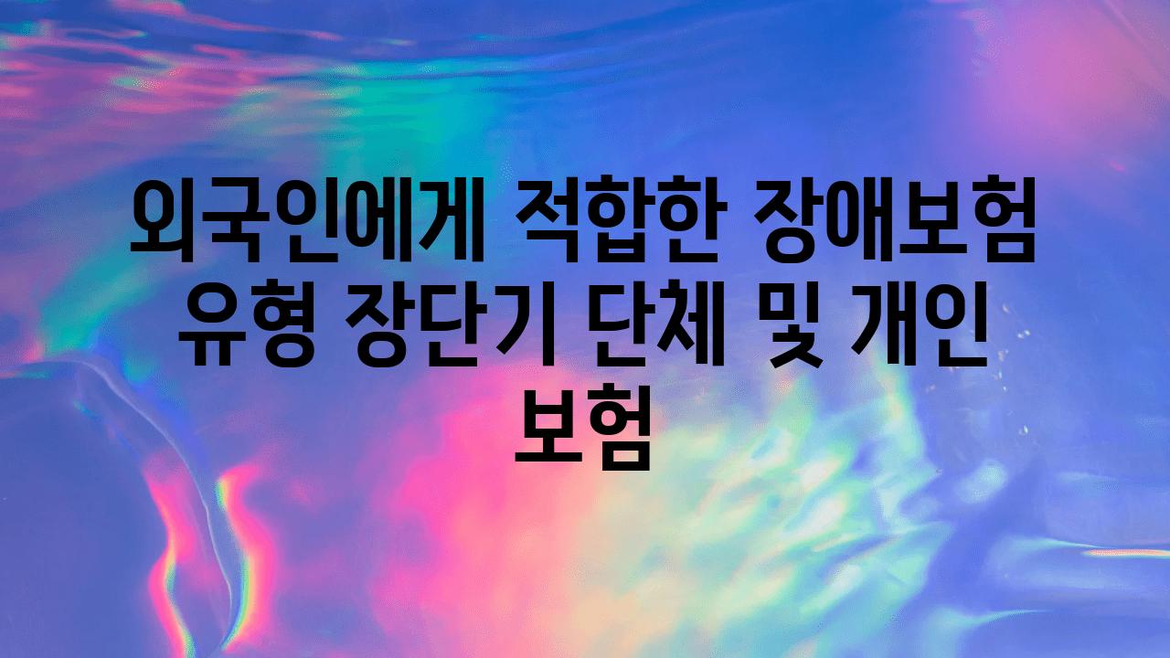 외국인에게 적합한 장애보험 유형 장단기 단체 및 개인 보험