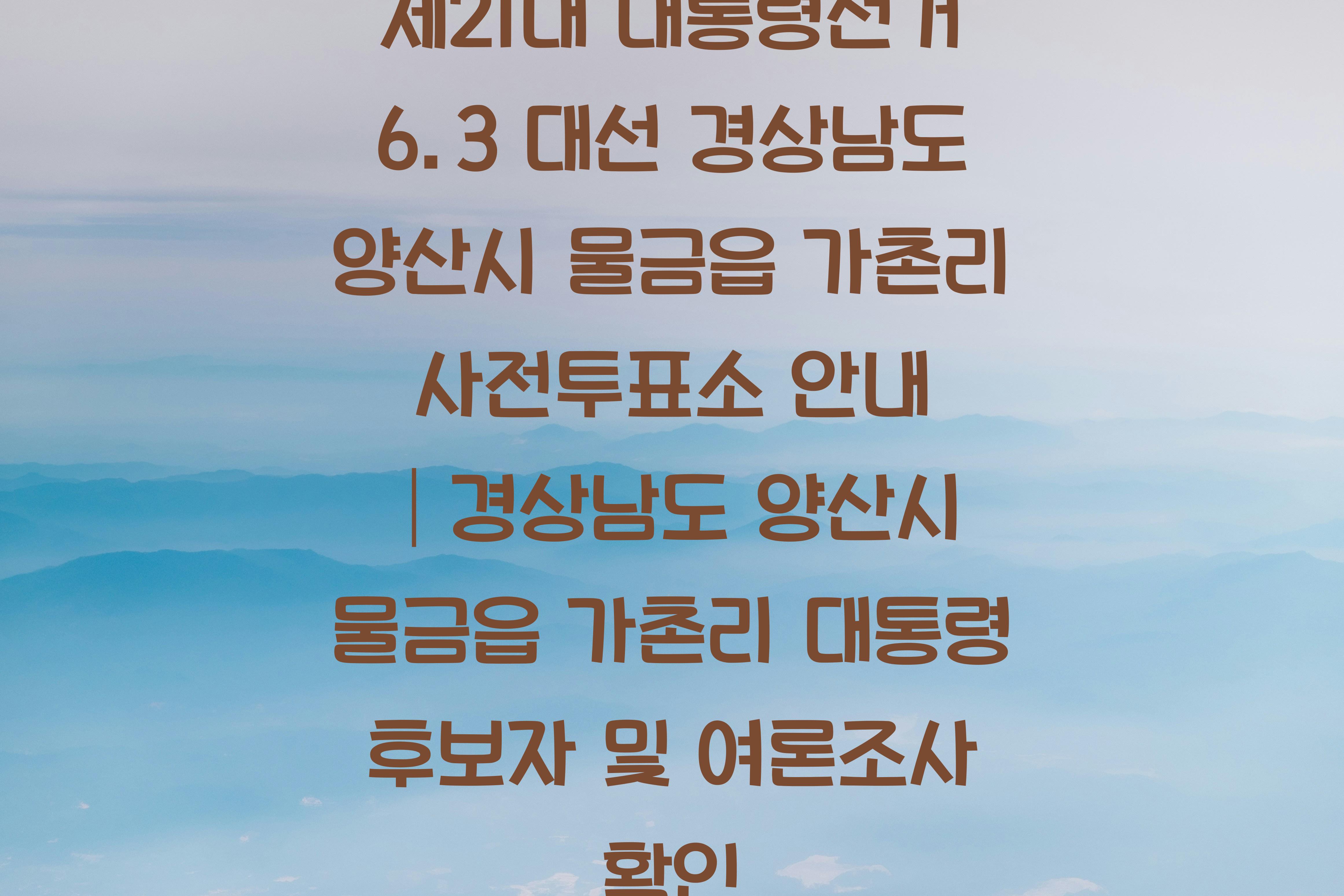제21대 대통령선거 6.3 대선 경상남도 양산시 물금읍 가촌리 사전투표소 안내 │경상남도 양산시 물금읍 가촌리 대통령 후보자 및 여론조사 확인
