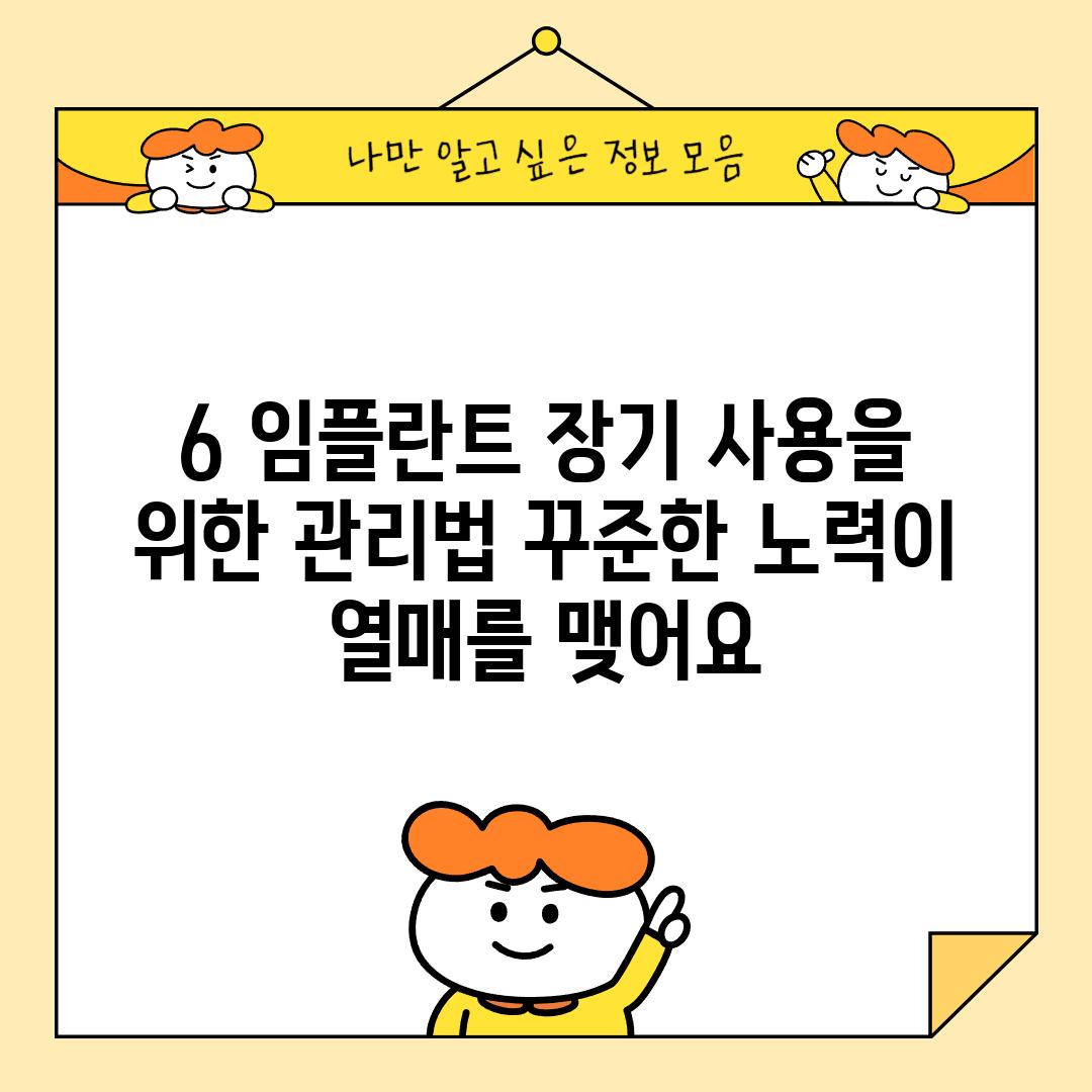 6. 임플란트 장기 사용을 위한 관리법: 꾸준한 노력이 열매를 맺어요