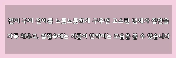  전어 구이 전어를 노릇노릇하게 구우면 고소한 냄새가 집안을 가득 채우고, 껍질속에는 기름이 반짝이는 모습을 볼 수 있습니다