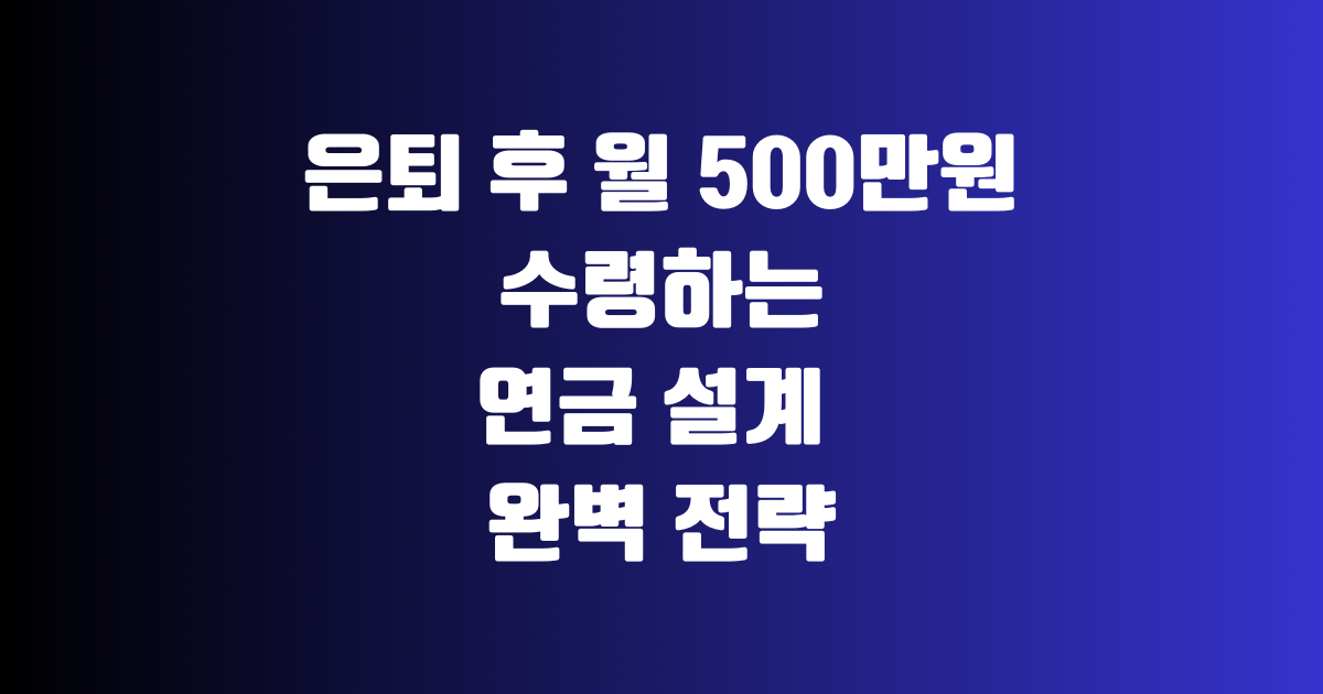 은퇴 후 월 500만원 수령하는 연금 설계 완벽 전략