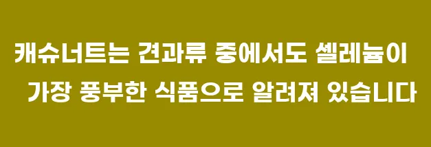 캐슈너트는 견과류 중에서도 셀레늄이 가장 풍부한 식품으로 알려져 있습니다