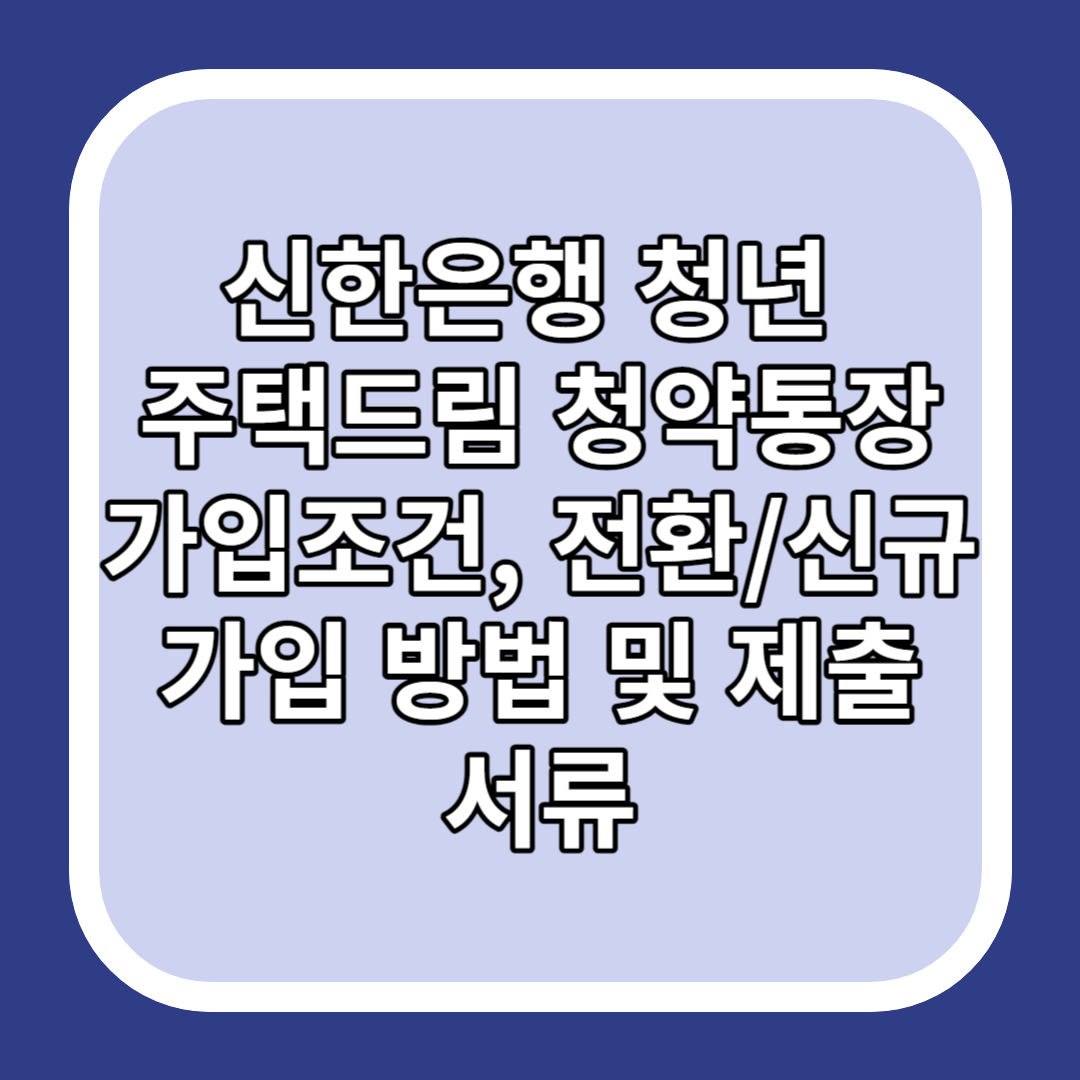 신한은행 청년 주택드림 청약통장 가입조건, 전환/신규 가입 방법 및 제출 서류