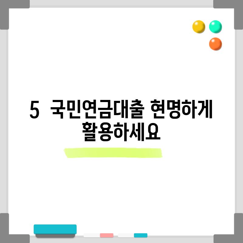 5.  국민연금대출, 현명하게 활용하세요!