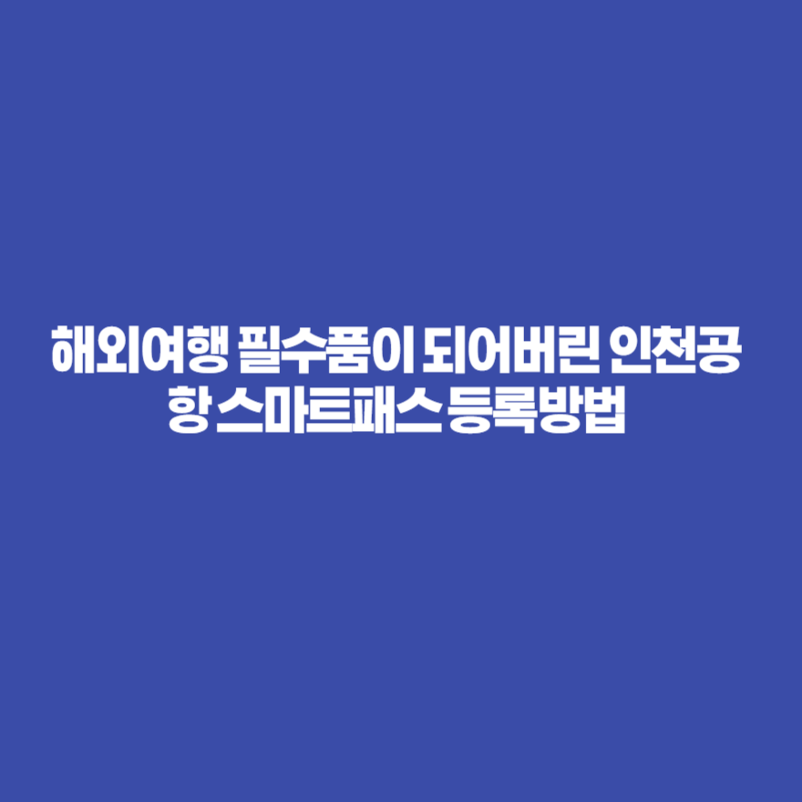 해외여행 필수품이 되어버린 인천공항 스마트패스 등록방법