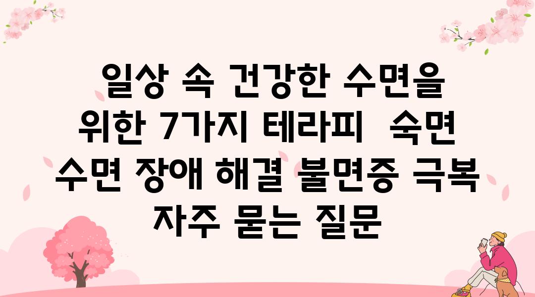  일상 속 건강한 수면을 위한 7가지 테라피  숙면 수면 장애 해결 불면증 극복 자주 묻는 질문