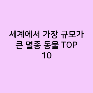 세계에서 가장 규모가 큰 멸종 동물 TOP 10