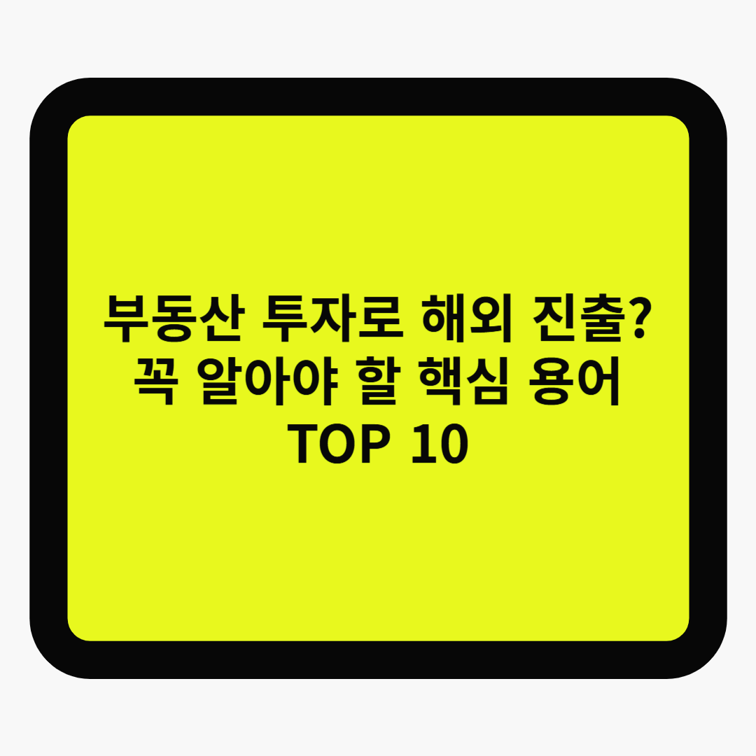 부동산 투자로 해외 진출? 꼭 알아야 할 핵심 용어 TOP 10